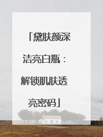 黛肤颜深洁亮白瓶：解锁肌肤透亮密码